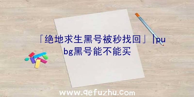 「绝地求生黑号被秒找回」|pubg黑号能不能买